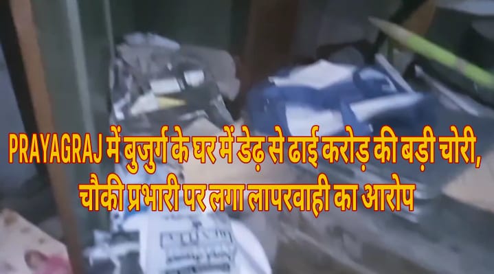 PRAYAGRAJ में बुजुर्ग के घर में डेढ़ से ढाई करोड़ की बड़ी चोरी, चौकी प्रभारी पर लगा लापरवाही का आरोप।
